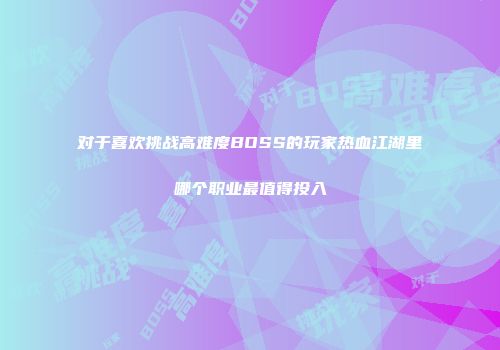 对于喜欢挑战高难度BOSS的玩家热血江湖里哪个职业最值得投入