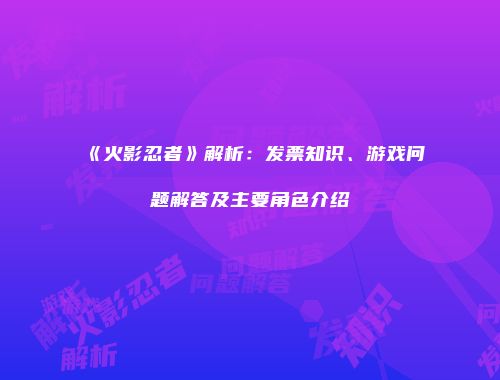 《火影忍者》解析：发票知识、游戏问题解答及主要角色介绍