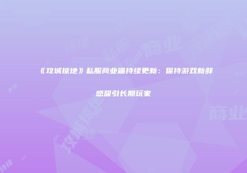 《攻城掠地》私服商业端持续更新：保持游戏新鲜感吸引长期玩家