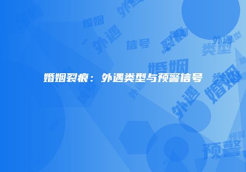 婚姻裂痕：外遇类型与预警信号