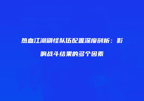 热血江湖刷怪队伍配置深度剖析：影响战斗结果的多个因素