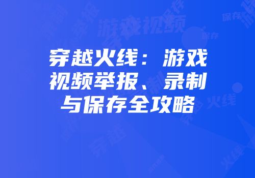 穿越火线：游戏视频举报、录制与保存全攻略