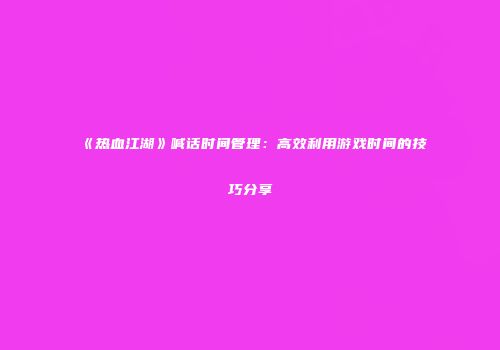 《热血江湖》喊话时间管理：高效利用游戏时间的技巧分享