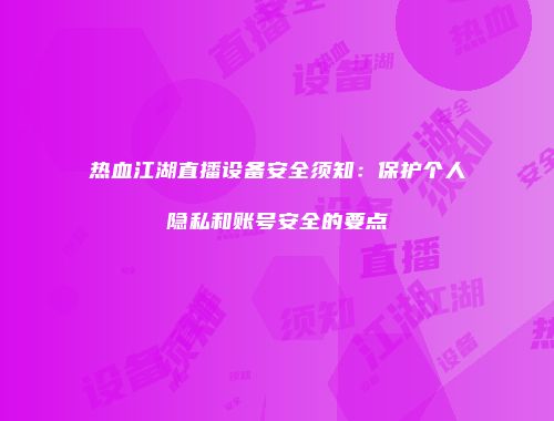 热血江湖直播设备安全须知：保护个人隐私和账号安全的要点