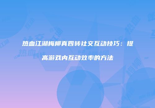 热血江湖梅柳真四转社交互动技巧：提高游戏内互动效率的方法