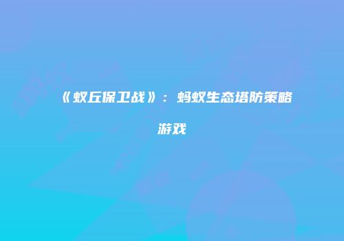 《蚁丘保卫战》：蚂蚁生态塔防策略游戏