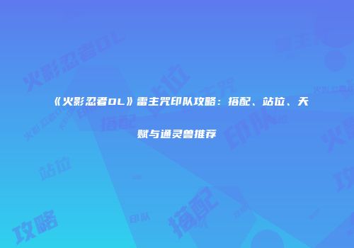 《火影忍者OL》雷主咒印队攻略：搭配、站位、天赋与通灵兽推荐