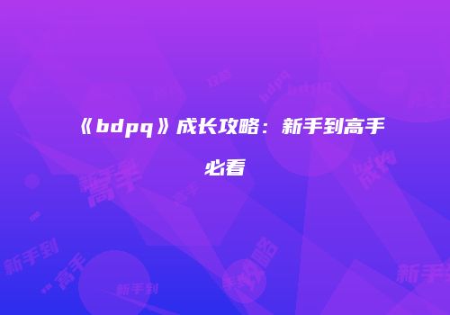 《bdpq》成长攻略：新手到高手必看