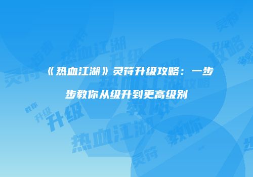《热血江湖》灵符升级攻略:一步步教你从级升到更高级别