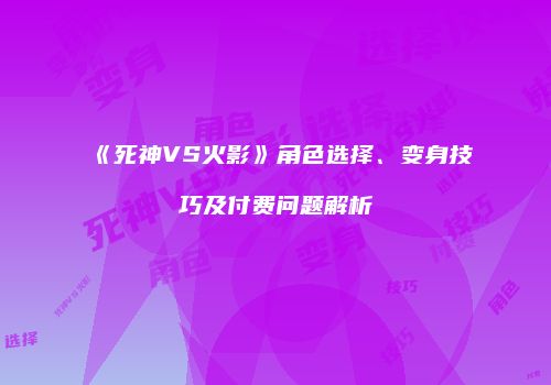 《死神VS火影》角色选择、变身技巧及付费问题解析