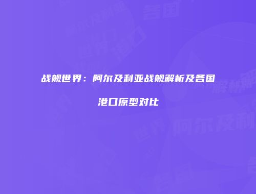战舰世界：阿尔及利亚战舰解析及各国港口原型对比