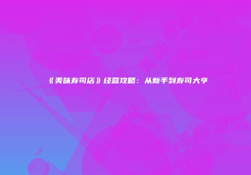 《美味寿司店》经营攻略：从新手到寿司大亨