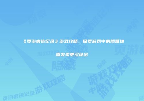 《页游痕迹记录》游戏攻略：探索游戏中的隐藏地图发现更多秘密