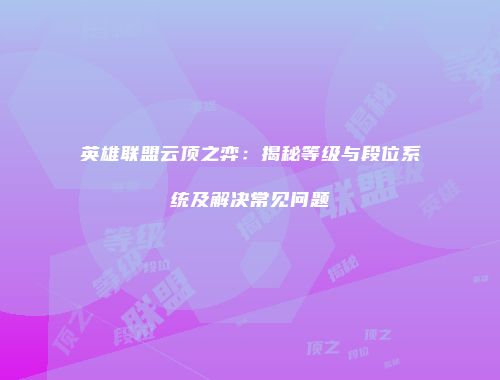 英雄联盟云顶之弈：揭秘等级与段位系统及解决常见问题