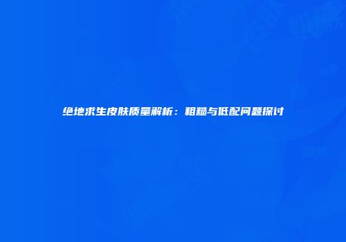 绝地求生皮肤质量解析：粗糙与低配问题探讨