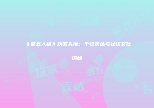 《第五人格》玩家头像：个性表达与社区文化探秘