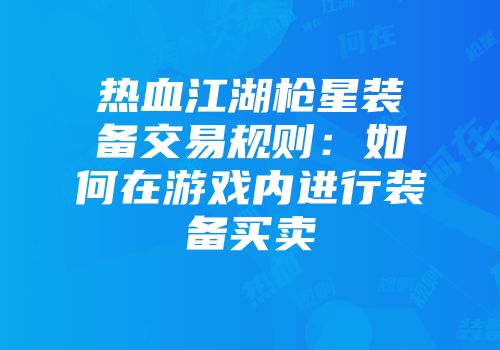 热血江湖枪星装备交易规则：如何在游戏内进行装备买卖