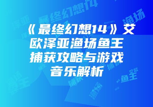 《最终幻想14》艾欧泽亚渔场鱼王捕获攻略与游戏音乐解析