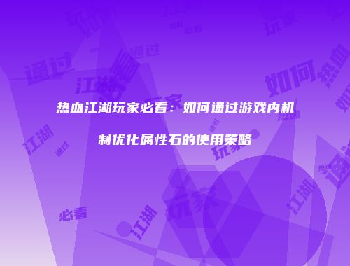 热血江湖玩家必看：如何通过游戏内机制优化属性石的使用策略