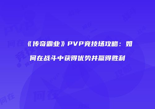 《传奇霸业》PVP竞技场攻略：如何在战斗中获得优势并赢得胜利
