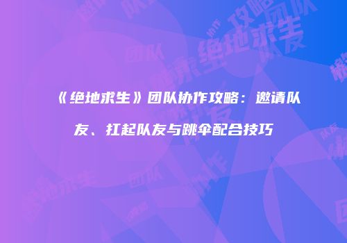 《绝地求生》团队协作攻略：邀请队友、扛起队友与跳伞配合技巧
