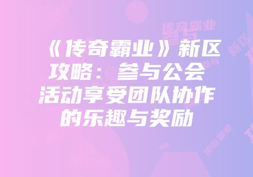 《传奇霸业》新区攻略：参与公会活动享受团队协作的乐趣与奖励