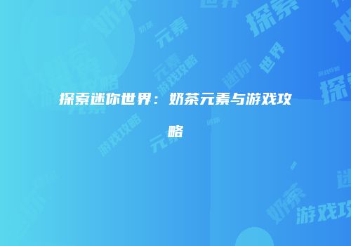 探索迷你世界：奶茶元素与游戏攻略