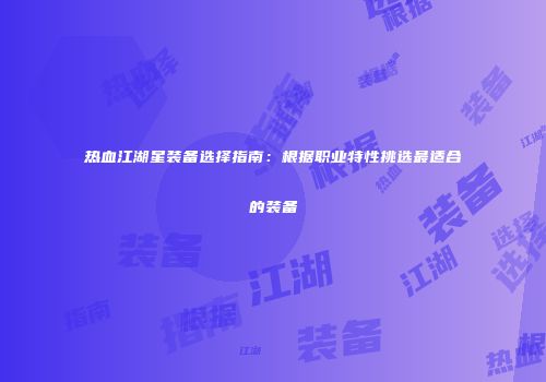 热血江湖星装备选择指南:根据职业特性挑选最适合的装备