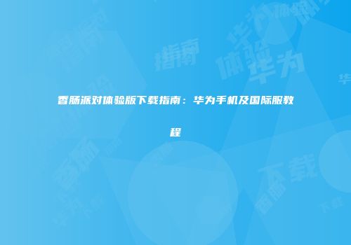 香肠派对体验版下载指南：华为手机及国际服教程