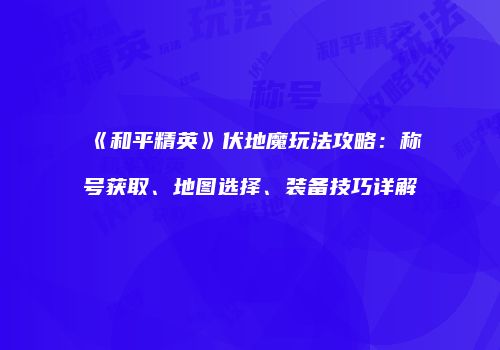 《和平精英》伏地魔玩法攻略：称号获取、地图选择、装备技巧详解