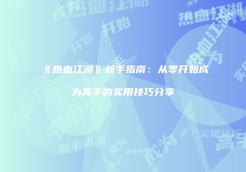 《热血江湖》新手指南：从零开始成为高手的实用技巧分享