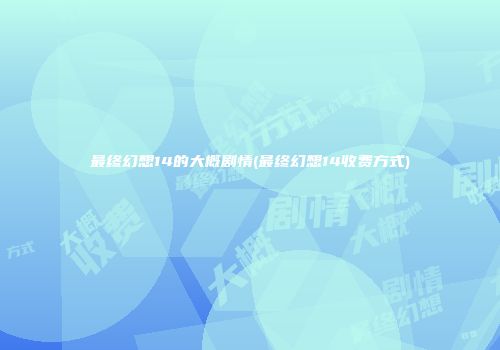 最终幻想14的大概剧情(最终幻想14收费方式)