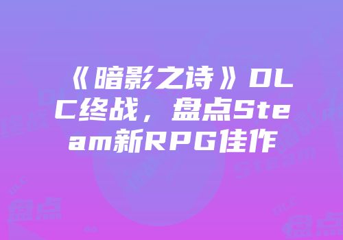 《暗影之诗》DLC终战，盘点Steam新RPG佳作