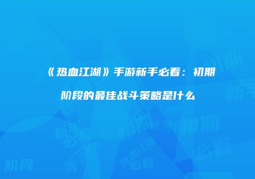 《热血江湖》手游新手必看:初期阶段的最佳战斗策略是什么