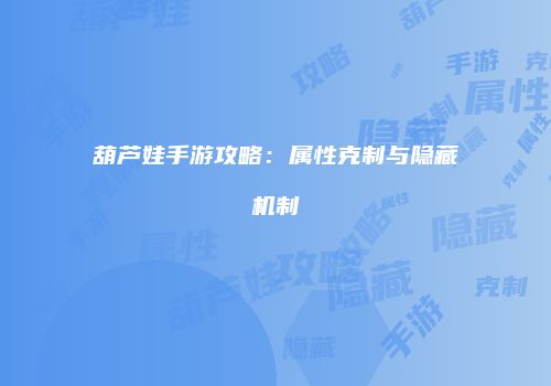葫芦娃手游攻略：属性克制与隐藏机制