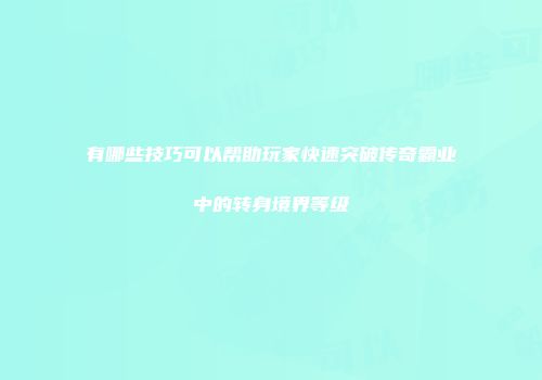 有哪些技巧可以帮助玩家快速突破传奇霸业中的转身境界等级