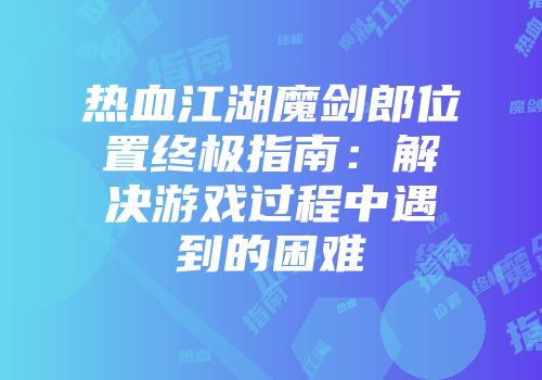 热血江湖魔剑郎位置终极指南：解决游戏过程中遇到的困难