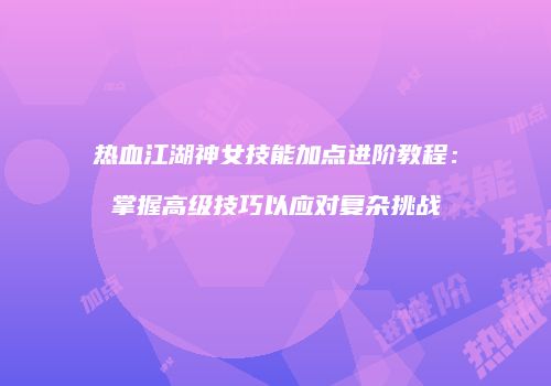 热血江湖神女技能加点进阶教程：掌握高级技巧以应对复杂挑战
