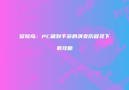 冒险岛：PC端到手游的演变历程及下载攻略