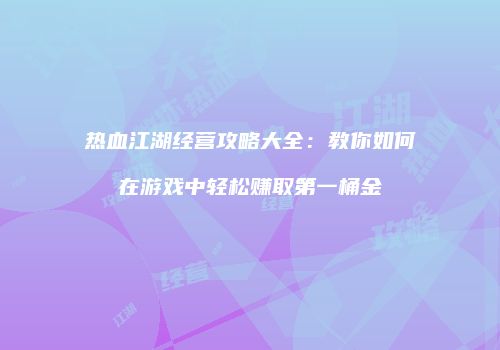 热血江湖经营攻略大全：教你如何在游戏中轻松赚取第一桶金