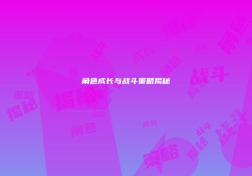 角色成长与战斗策略揭秘