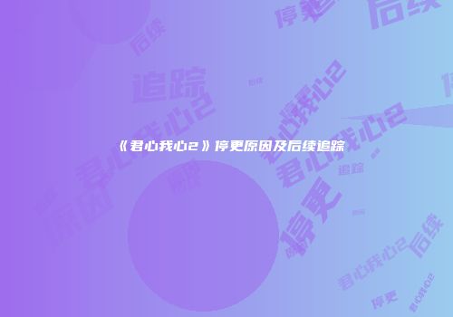 《君心我心2》停更原因及后续追踪