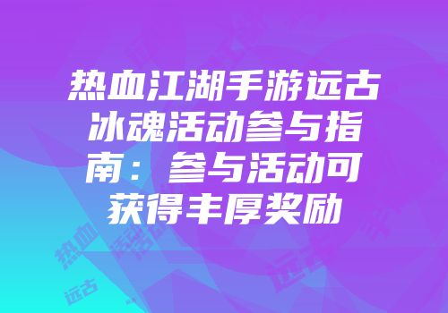 热血江湖手游远古冰魂活动参与指南：参与活动可获得丰厚奖励