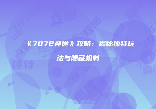 《7072神途》攻略：揭秘独特玩法与隐藏机制