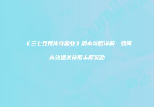 《三七互娱传奇霸业》副本攻略详解：如何高效通关获取丰厚奖励