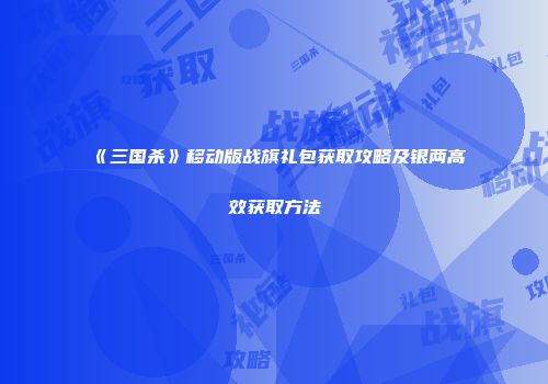 《三国杀》移动版战旗礼包获取攻略及银两高效获取方法