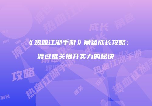 《热血江湖手游》角色成长攻略：渡过难关提升实力的秘诀