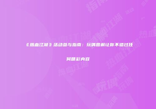 《热血江湖》活动参与指南：玩偶图解让你不错过任何精彩内容