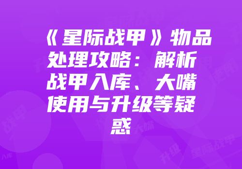 《星际战甲》物品处理攻略：解析战甲入库、大嘴使用与升级等疑惑