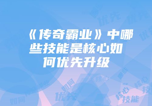 《传奇霸业》中哪些技能是核心如何优先升级